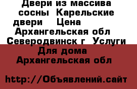 Двери из массива сосны “Карельские двери“ › Цена ­ 15 000 - Архангельская обл., Северодвинск г. Услуги » Для дома   . Архангельская обл.